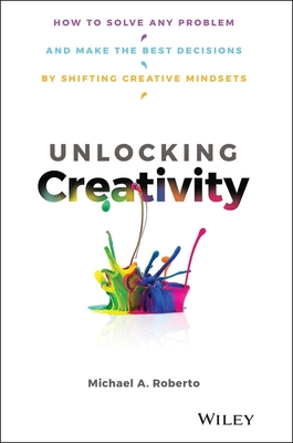 Unlocking Creativity: How to Solve Any Problem and Make the Best Decisions by Shifting Creative Mindsets By Michael A. Roberto Cover Image
