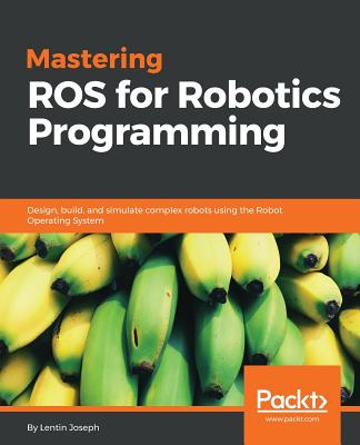 Mastering ROS for Robotics Programming: Design, build, and simulate complex robots using the Robot Operating System Cover Image