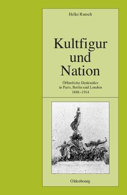 Kultfigur Und Nation: Öffentliche Denkmäler in Paris, Berlin Und London 1848-1914 (Pariser Historische Studien #70)