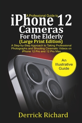 A Professional Guide to iPhone 12 Cameras For the Elderly (Large Print Edition): A Step by Step Approach to Taking Professional Photographs and shooti