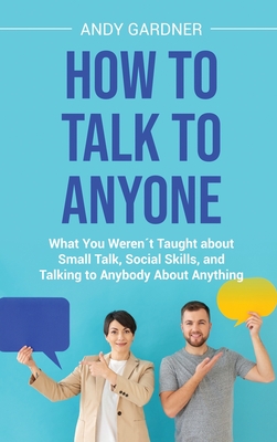 How to Talk to Anyone: What You Weren´t Taught about Small Talk, Social Skills, and Talking to Anybody About Anything Cover Image