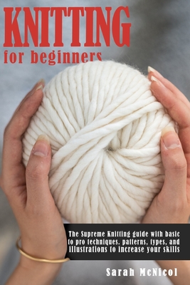 Knitting For Beginners: The Supreme Knitting guide with basic to pro techniques. patterns, types, and illustrations to increase your skills Cover Image