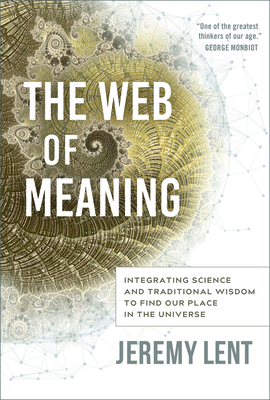 The Web of Meaning: Integrating Science and Traditional Wisdom to Find Our Place in the Universe By Jeremy Lent Cover Image