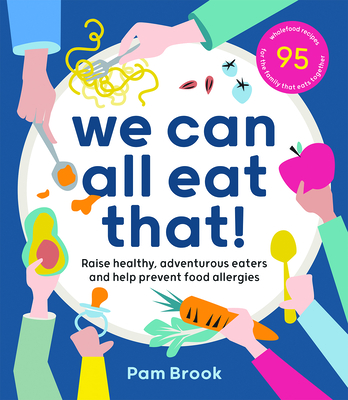 We Can All Eat That!: Raise healthy, adventurous eaters and help prevent food allergies | 95 wholefood recipes for the family that eats together By Pam Brook Cover Image
