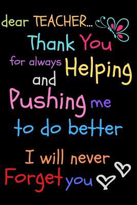 Dear Teacher Thank You For Always Helping and Pushing Me To Do Better I Will Never Forget You: Teacher Notebook Gift - Teacher Gift Appreciation - Tea Cover Image