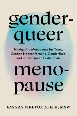 Genderqueer Menopause: Navigating Menopause for Trans, Gender-Nonconforming, Genderfluid, and Other Queer-Bodied Folx