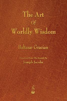 The Art of Worldly Wisdom By Baltasar Gracian, Joseph Jacobs (Translator) Cover Image