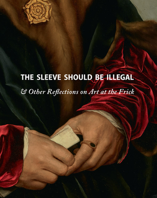 The Sleeve Should Be Illegal: & Other Reflections on Art at the Frick By Michaelyn Mitchell (Editor), Adam Gopnik (Foreword by), Ian Wardropper (Preface by) Cover Image
