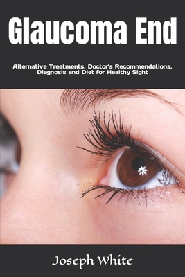 Glaucoma End: Alternative Treatments, Doctor's Recommendations, Diagnosis and Diet for Healthy Sight By Joseph White Cover Image