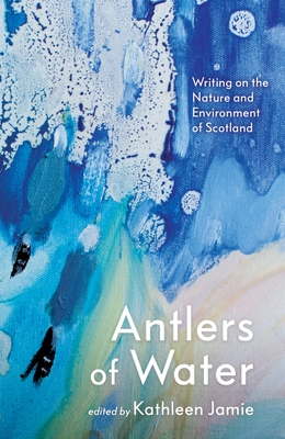 Antlers of Water: Writing on the Nature and Environment of Scotland By Kathleen Jamie (Editor), Jacqueline Bain (Contribution by), Anne Campbell (Contribution by) Cover Image