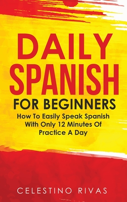 Daily Spanish For Beginners: How To Easily Speak Spanish With Only 12 Minutes Of Practice A Day By Celestino Rivas Cover Image