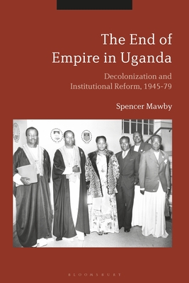 The End of Empire in Uganda: Decolonization and Institutional Conflict, 1945-79 Cover Image