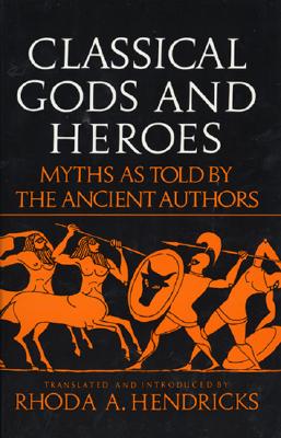 Classical Gods and Heroes: Myths As Told by the Ancient Authors By Rhoda Hendricks Cover Image
