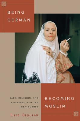 Being German, Becoming Muslim: Race, Religion, and Conversion in the New Europe (Princeton Studies in Muslim Politics #56)