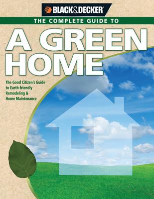 Black & Decker The Complete Guide to A Green Home: The Good Citizen's Guide to Earth-friendly Remodeling & Home Maintenance (Black & Decker Complete Guide)
