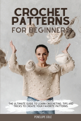 CROCHET FOR BEGINNERS: The Ultimate Step-by-Step Guide to Learn Crocheting  and Create Amazing Patterns Quickly And Easily