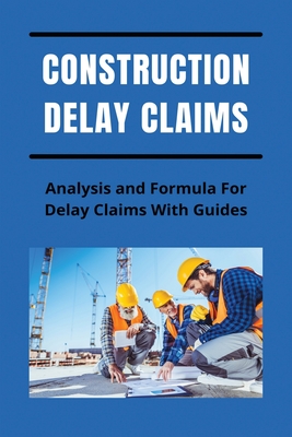 Construction Delay Claims: Analysis and Formula For Delay Claims With Guides: Construction Delay Claim Calculation By Regan Bishopp Cover Image