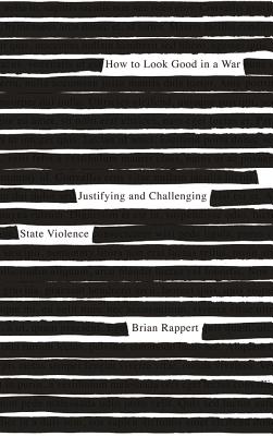 How to Look Good in a War: Justifying and Challenging State Violence By Brian Rappert Cover Image