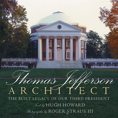 Thomas Jefferson: Architect: The Built Legacy of Our Third President By Hugh Howard, Roger Straus III (Photographs by) Cover Image