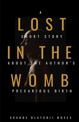 Lost in the Womb: A short story about the author's precarious birth By Akande Moses Olatunji Cover Image