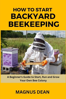 How to Start Backyard Beekeeping: A Beginners Guide to Start, Run and Grow Your Own Bee Colony By Magnus Dean Cover Image