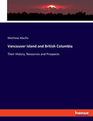 Vancouver Island and British Columbia: Their History, Resources and Prospects By Matthew Macfie Cover Image