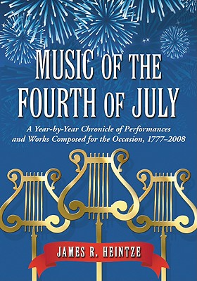 Music of the Fourth of July: A Year-By-Year Chronicle of Performances and Works Composed for the Occasion, 1777-2008 By James R. Heintze Cover Image