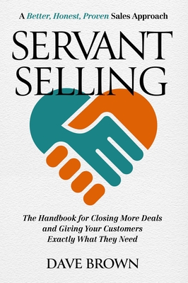 Servant Selling: The Handbook for Closing More Deals and Giving Your Customers Exactly What They Need Cover Image