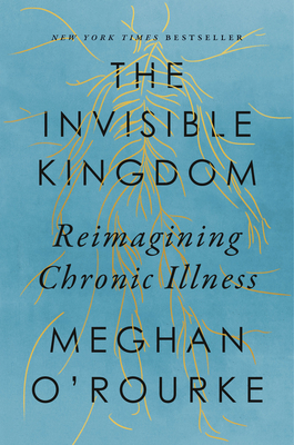 The Invisible Kingdom: Reimagining Chronic Illness by Meghan O’Rourke