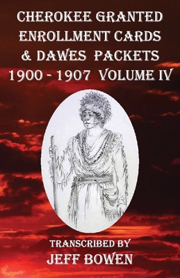 Cherokee Granted Enrollment Cards & Dawes Packets 1900 - 1907: Volume IV By Jeff Bowen (Transcribed by) Cover Image