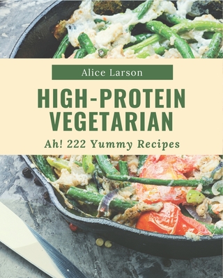 Ah! 222 Yummy High-Protein Vegetarian Recipes: A Yummy High-Protein Vegetarian Cookbook that Novice can Cook By Alice Larson Cover Image