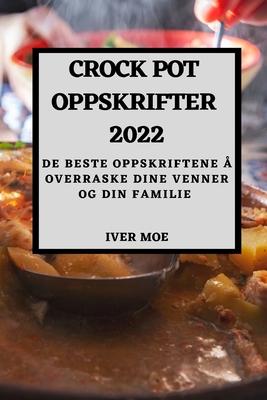 Crock Pot Oppskrifter 2022: de Beste Oppskriftene Å Overraske Dine Venner Og Din Familie By Iver Moe Cover Image