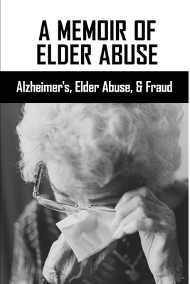 A Memoir Of Elder Abuse: Alzheimer's, Elder Abuse, & Fraud: Effects Of Elder Abuse By Krystin Beougher Cover Image