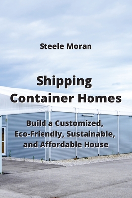 Shipping Container Homes: Build a Customized, Eco-Friendly, Sustainable, & AHordable Mouse Cover Image