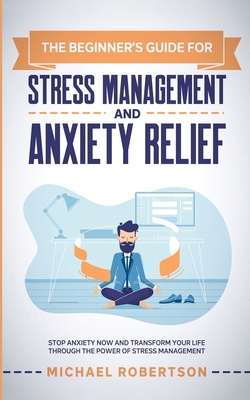The Beginner's Guide for Stress Management and Anxiety Relief: Stop Anxiety Now and Transform Your Life Through the Power of Stress Management