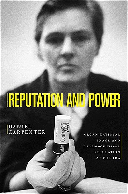 Reputation and Power: Organizational Image and Pharmaceutical Regulation at the FDA (Princeton Studies in American Politics: Historical #111)