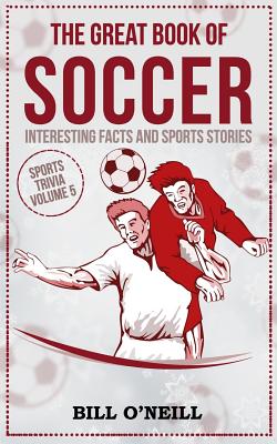 The Great Book of Soccer: Interesting Facts and Sports Stories (Sports Trivia #5) By Bill O'Neill Cover Image