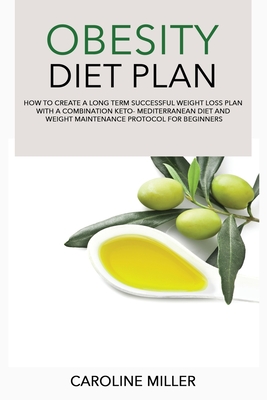 Obesity Diet Plan: How to Create a Long Term Successful Weight Loss Plan with a Combination Keto-Mediterranean Diet and Weight Maintenanc By Caroline Miller Cover Image