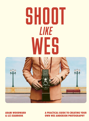 Shoot Like Wes: A Practical Guide to Creating Your Own Wes Anderson Photography By Adam Woodward, Liz Seabrook (By (photographer)) Cover Image