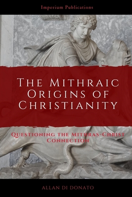 The Mithraic Origins of Christianity: Questioning the Mithras-Christ Connection By Allan Di Donato Cover Image