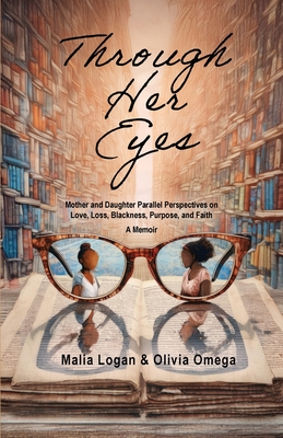 Through Her Eyes: Mother and Daughter Parallel Perspectives on Love, Loss, Blackness, Purpose, and Faith - A Memoir By Malia Logan, Olivia Omega Cover Image