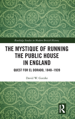 The Mystique of Running the Public House in England: Quest for El Dorado, 1840-1939 (Routledge Studies in Modern British History)