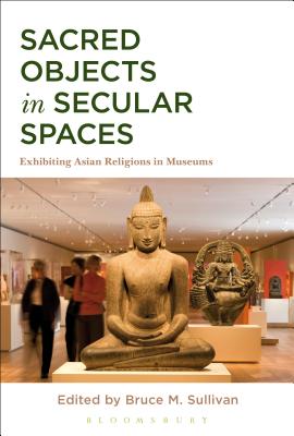 Sacred Objects in Secular Spaces: Exhibiting Asian Religions in Museums By Bruce M. Sullivan (Editor) Cover Image
