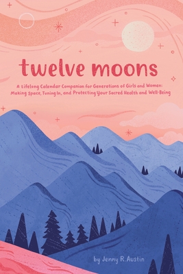 Twelve Moons: A Lifelong Calendar Companion for Generations of Girls and Women: Making Space, Tuning In, and Protecting Your Sacred Cover Image