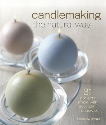 Candlemaking the Natural Way: 31 Projects Made with Soy, Palm & Beeswax By Rebecca Ittner Cover Image