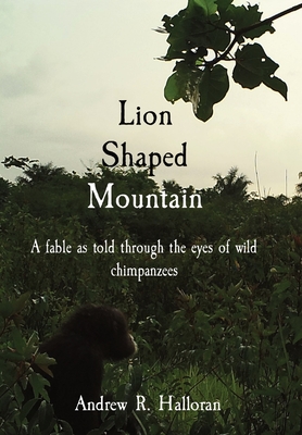 Lion Shaped Mountain: A fable as told through the eyes of wild chimpanzees By Andrew R. Halloran Cover Image