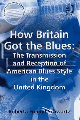 How Britain Got the Blues: The Transmission and Reception of American Blues Style in the United Kingdom (Ashgate Popular and Folk Music) Cover Image