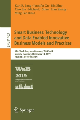 Smart Business: Technology and Data Enabled Innovative Business Models and Practices: 18th Workshop on E-Business, Web 2019, Munich, Germany, December (Lecture Notes in Business Information Processing #403) Cover Image