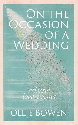 On the Occasion of a Wedding: Eclectic Love Poems By Ollie Bowen Cover Image