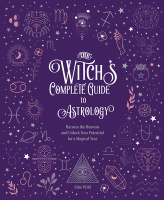 The Witch's Complete Guide to Astrology: Harness the Heavens and Unlock Your Potential for a Magical Year (Witch’s Complete Guide)